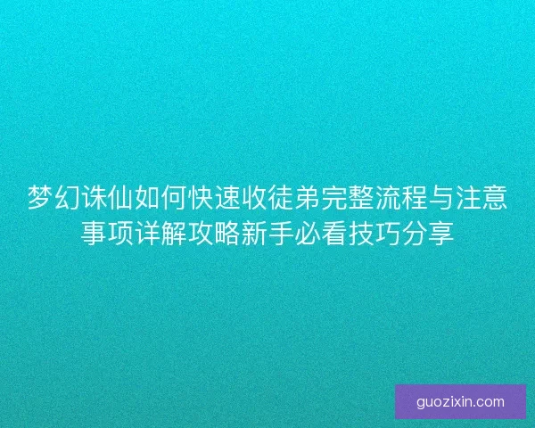 梦幻诛仙如何快速收徒弟完整流程与注意事项详解攻略新手必看技巧分享