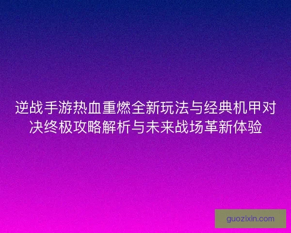 逆战手游热血重燃全新玩法与经典机甲对决终极攻略解析与未来战场革新体验