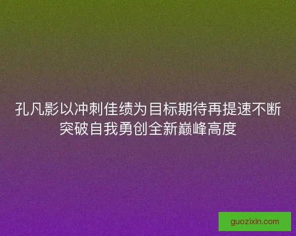 孔凡影以冲刺佳绩为目标期待再提速不断突破自我勇创全新巅峰高度