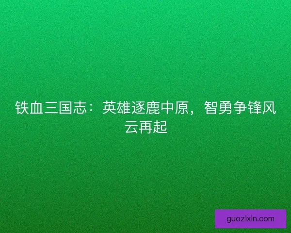 铁血三国志：英雄逐鹿中原，智勇争锋风云再起